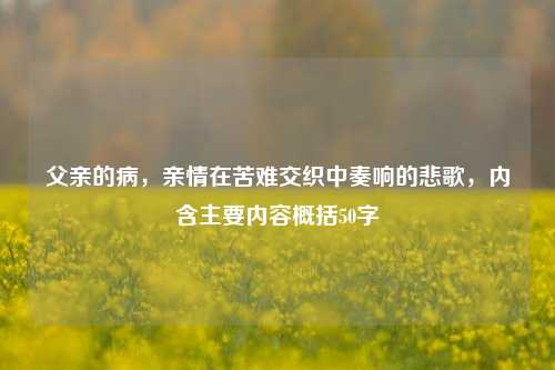 父亲的病,亲情在苦难交织中奏响的悲歌,内含主要内容概括50字