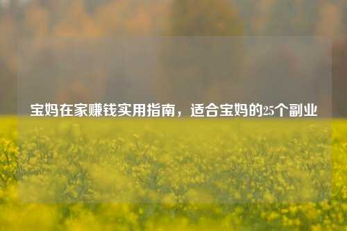 宝妈在家赚钱实用指南,适合宝妈的25个副业