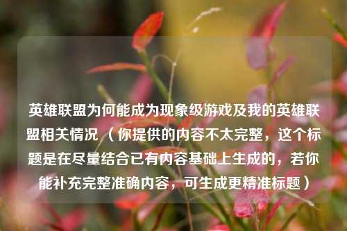英雄联盟为何能成为现象级游戏及我的英雄联盟相关情况 (你提供的内容不太完整,这个标题是在尽量结合已有内容基础上生成的,若你能补充完整准确内容,可生成更精准标题)
