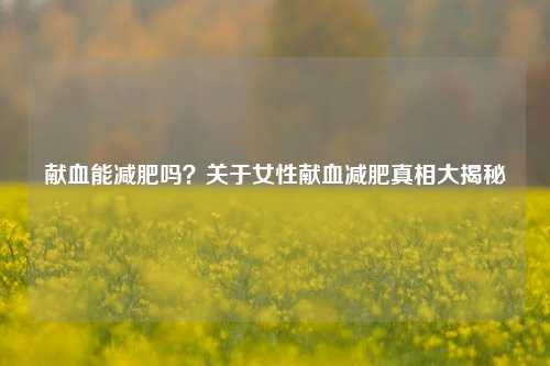 献血能减肥吗？关于女性献血减肥真相大揭秘