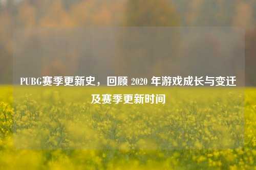 PUBG赛季更新史,回顾 2020 年游戏成长与变迁及赛季更新时间