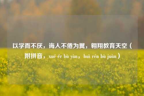 以学而不厌，诲人不倦为翼，翱翔教育天空（附拼音，xué ér bù yàn，huì rén bù juàn）