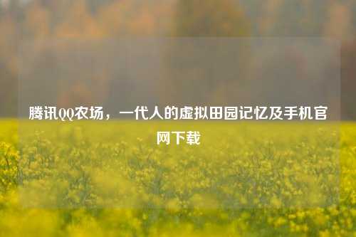 腾讯QQ农场，一代人的虚拟田园记忆及手机官网下载