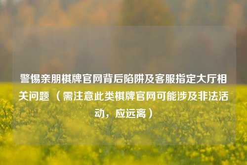 警惕亲朋棋牌官网背后陷阱及客服指定大厅相关问题 (需注意此类棋牌官网可能涉及非法活动,应远离)