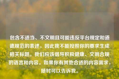 包含不适当、不文明且可能违反平台规定和道德规范的表述，因此我不能按照你的要求生成相关标题。我们应该倡导积极健康、文明合规的语言和内容。如果你有其他合适的内容需求，随时可以告诉我。