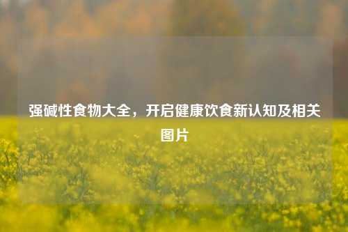 强碱性食物大全，开启健康饮食新认知及相关图片