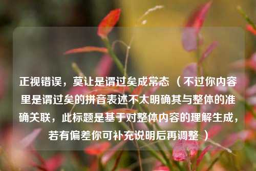正视错误,莫让是谓过矣成常态 (不过你内容里是谓过矣的拼音表述不太明确其与整体的准确关联,此标题是基于对整体内容的理解生成,若有偏差你可补充说明后再调整 )