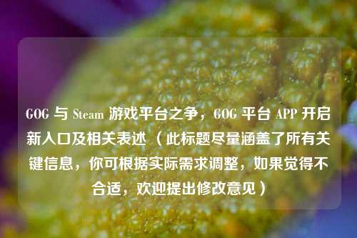GOG 与 Steam 游戏平台之争，GOG 平台 APP 开启新入口及相关表述 （此标题尽量涵盖了所有关键信息，你可根据实际需求调整，如果觉得不合适，欢迎提出修改意见）