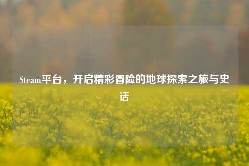 Steam平台,开启精彩冒险的地球探索之旅与史话