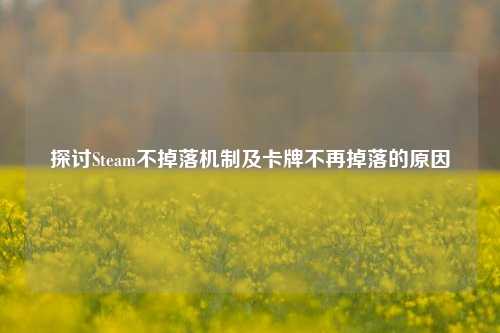 探讨Steam不掉落机制及卡牌不再掉落的原因