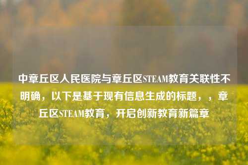 中章丘区人民医院与章丘区STEAM教育关联性不明确，以下是基于现有信息生成的标题，，章丘区STEAM教育，开启创新教育新篇章