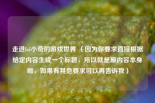 走进lol小奇的游戏世界 （因为你要求直接根据给定内容生成一个标题，所以就是原内容本身啦，如果有其他要求可以再告诉我）