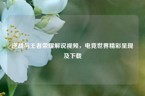 逆战与王者荣耀解说视频，电竞世界精彩呈现及下载
