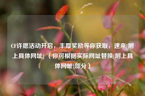 CF许愿活动开启，丰厚奖励等你获取，速来[附上具体网址] （你可根据实际网址替换[附上具体网址]部分）