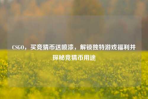 CSGO,买竞猜币送喷漆,解锁独特游戏福利并探秘竞猜币用途