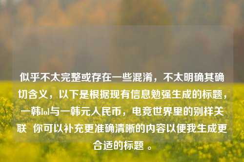 似乎不太完整或存在一些混淆,不太明确其确切含义,以下是根据现有信息勉强生成的标题,一韩lol与一韩元人民币,电竞世界里的别样关联 你可以补充更准确清晰的内容以便我生成更合适的标题 。