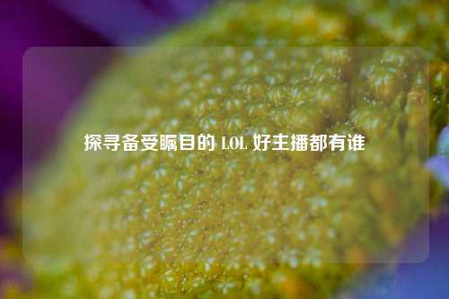 探寻备受瞩目的 LOL 好主播都有谁
