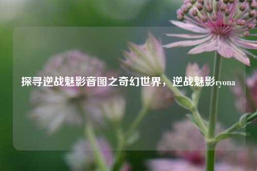 探寻逆战魅影音图之奇幻世界，逆战魅影ryona