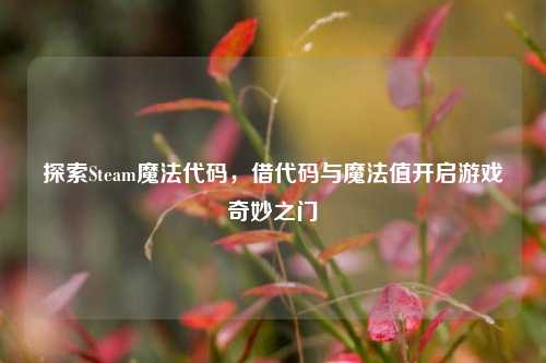 探索Steam魔法代码,借代码与魔法值开启游戏奇妙之门
