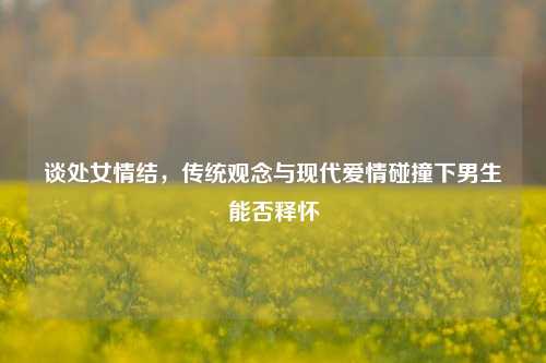 谈处女情结,传统观念与现代爱情碰撞下男生能否释怀
