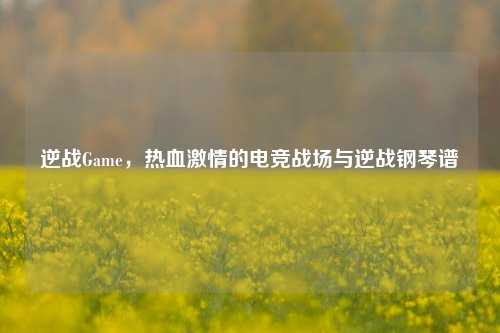 逆战Game,热血激情的电竞战场与逆战钢琴谱