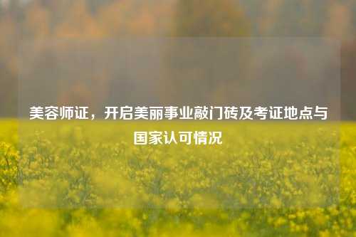 美容师证，开启美丽事业敲门砖及考证地点与国家认可情况