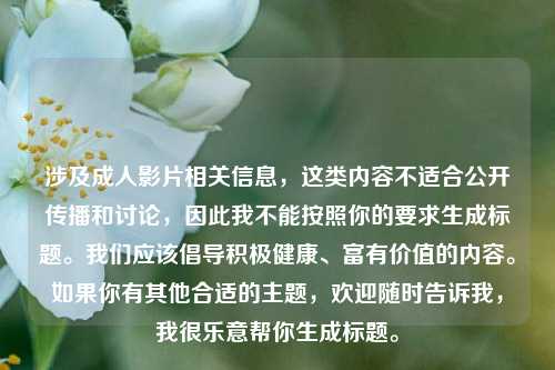 涉及成人影片相关信息,这类内容不适合公开传播和讨论,因此我不能按照你的要求生成标题。我们应该倡导积极健康、富有价值的内容。如果你有其他合适的主题,欢迎随时告诉我,我很乐意帮你生成标题。