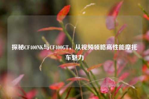 探秘CF400NK与CF400GT,从视频领略高性能摩托车魅力