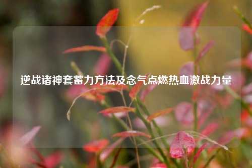 逆战诸神套蓄力方法及念气点燃热血激战力量