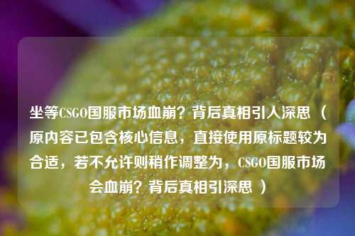坐等CSGO国服市场血崩？背后真相引人深思 （原内容已包含核心信息，直接使用原标题较为合适，若不允许则稍作调整为，CSGO国服市场会血崩？背后真相引深思 ）