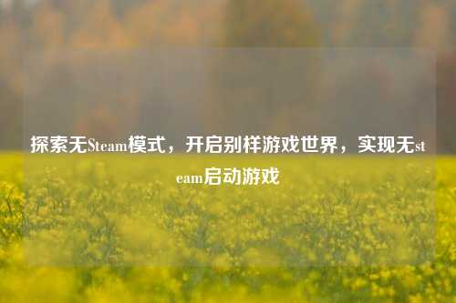 探索无Steam模式，开启别样游戏世界，实现无steam启动游戏