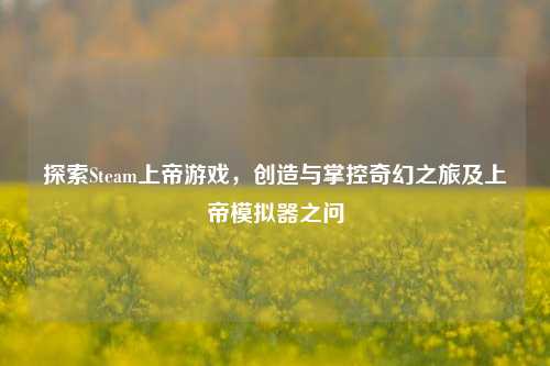 探索Steam上帝游戏，创造与掌控奇幻之旅及上帝模拟器之问
