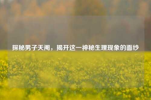 探秘男子天阉，揭开这一神秘生理现象的面纱