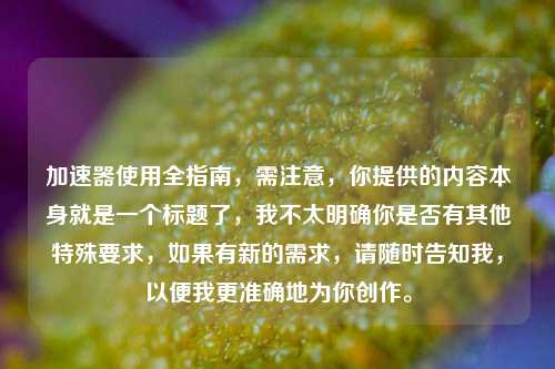 加速器使用全指南，需注意，你提供的内容本身就是一个标题了，我不太明确你是否有其他特殊要求，如果有新的需求，请随时告知我，以便我更准确地为你创作。