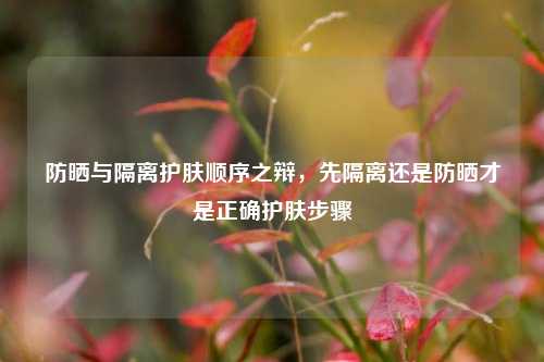 防晒与隔离护肤顺序之辩，先隔离还是防晒才是正确护肤步骤