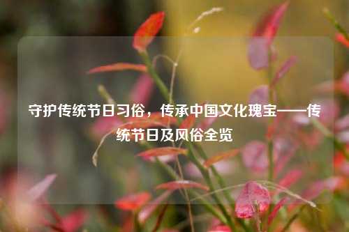 守护传统节日习俗,传承中国文化瑰宝——传统节日及风俗全览