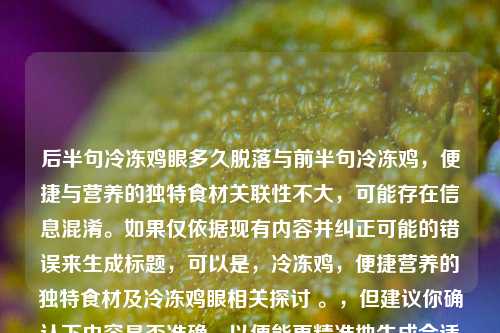 后半句冷冻鸡眼多久脱落与前半句冷冻鸡,便捷与营养的独特食材关联性不大,可能存在信息混淆。如果仅依据现有内容并纠正可能的错误来生成标题,可以是,冷冻鸡,便捷营养的独特食材及冷冻鸡眼相关探讨 。,但建议你确认下内容是否准确,以便能更精准地生成合适标题。