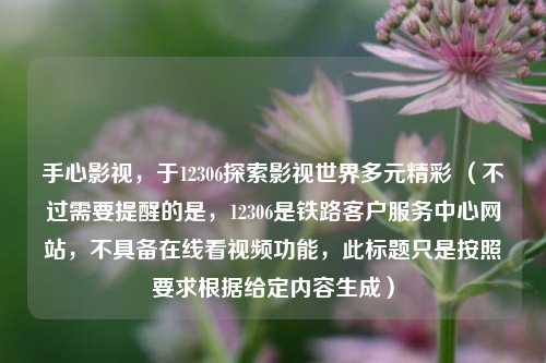 手心影视,于12306探索影视世界多元精彩 (不过需要提醒的是,12306是铁路客户服务中心网站,不具备在线看视频功能,此标题只是按照要求根据给定内容生成)