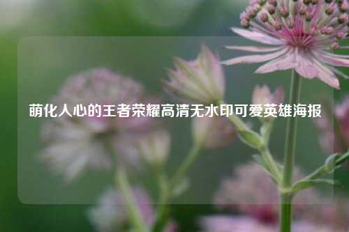 萌化人心的王者荣耀高清无水印可爱英雄海报