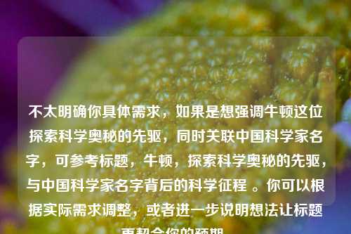 不太明确你具体需求,如果是想强调牛顿这位探索科学奥秘的先驱,同时关联中国科学家名字,可参考标题,牛顿,探索科学奥秘的先驱,与中国科学家名字背后的科学征程 。你可以根据实际需求调整,或者进一步说明想法让标题更契合你的预期。