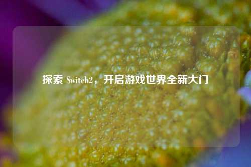 探索 Switch2，开启游戏世界全新大门