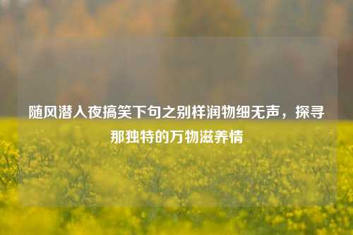 随风潜入夜搞笑下句之别样润物细无声，探寻那独特的万物滋养情
