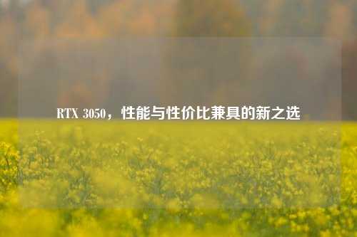 RTX 3050,性能与性价比兼具的新之选