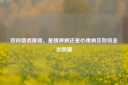 双向情感障碍，是精神病还是心理病及如何走出阴霾