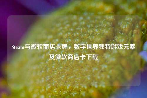 Steam与微软商店卡牌,数字世界独特游戏元素及微软商店卡下载