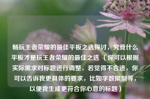 畅玩王者荣耀的最佳平板之选探讨,究竟什么平板才是玩王者荣耀的最佳之选 (你可以根据实际需求对标题进行调整,若觉得不合适,你可以告诉我更具体的要求,比如字数限制等,以便我生成更符合你心意的标题)