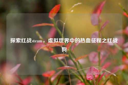 探索红战steam，虚拟世界中的热血征程之红战狗