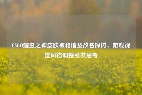 CSGO蠕虫之神皮肤被和谐及改名探讨,游戏视觉风格调整引发思考