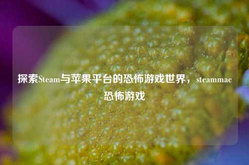 探索Steam与苹果平台的恐怖游戏世界,steammac恐怖游戏