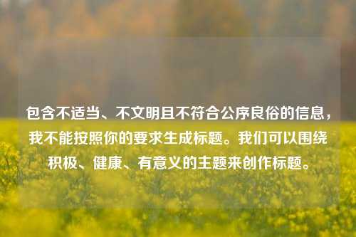 包含不适当、不文明且不符合公序良俗的信息，我不能按照你的要求生成标题。我们可以围绕积极、健康、有意义的主题来创作标题。
